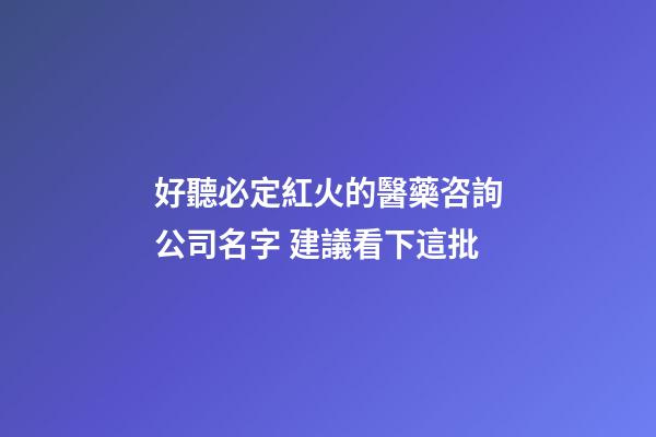 好聽必定紅火的醫藥咨詢公司名字 建議看下這批-第1張-公司起名-玄機派